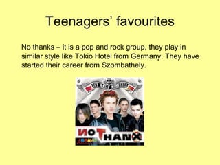 Teenagers’ favourites
No thanks – it is a pop and rock group, they play in
similar style like Tokio Hotel from Germany. They have
started their career from Szombathely.
 