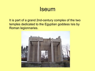 Iseum
It is part of a grand 2nd-century complex of the two
temples dedicated to the Egyptian goddess Isis by
Roman legionnaries.
 