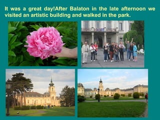 It was a great day!After Balaton in the late afternoon we
visited an artistic building and walked in the park.
 