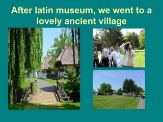 After latin museum, we went to a
       lovely ancient village
 