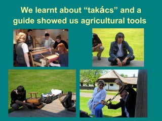 We learnt about “takács” and a
guide showed us agricultural tools
 