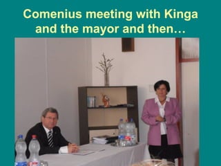 Comenius meeting with Kinga
 and the mayor and then…
 