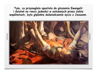 Tym, co przynaglało apostoła do głoszenia Ewangelii
i działań na rzecz jedności w założonych przez siebie
wspólnotach, było głębokie doświadczenie życia z Jezusem.
 