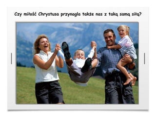 Czy miłość Chrystusa przynagla także nas z taką samą siłą?
 