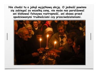 Nie chodzi tu o jakąś wyjątkową akcję. O jedność powinno
się zabiegać za wszelką cenę, nie może nas paraliżować
ani blokować fałszywa roztropność, ani obawa przed
spodziewanymi trudnościami czy przeciwdziałaniami.
 