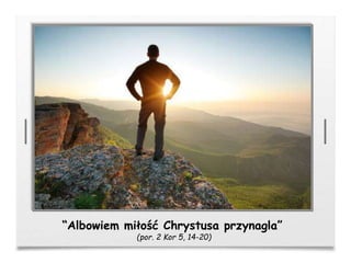 “Albowiem miłość Chrystusa przynagla”
(por. 2 Kor 5, 14-20)
 