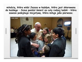 miłością, która widzi Jezusa w każdym, która jest skierowana
do każdego – Jezus poniósł śmierć za cały rodzaj ludzki – która
zawsze podejmuje inicjatywę, która miłuje jako pierwsza;
 