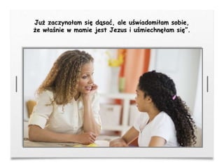 Już zaczynałam się dąsać, ale uświadomiłam sobie,
że właśnie w mamie jest Jezus i uśmiechnęłam się”.
 