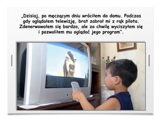 „Dzisiaj, po męczącym dniu wróciłem do domu. Podczas
gdy oglądałem telewizję, brat zabrał mi z rąk pilota.
Zdenerwowałem się bardzo, ale za chwilę wyciszyłem się
i pozwoliłem mu oglądać jego program”.
 