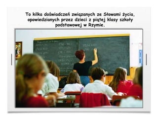 To kilka doświadczeń związanych ze Słowami życia,
opowiedzianych przez dzieci z piątej klasy szkoły
podstawowej w Rzymie.
 