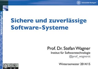www.uni-stuttgart.de 
Sichere und zuverlässige 
Software-Systeme 
Prof. Dr. Stefan Wagner 
Institut für Softwaretechnologie 
@prof_wagnerst 
Wintersemester 2014/15 
 