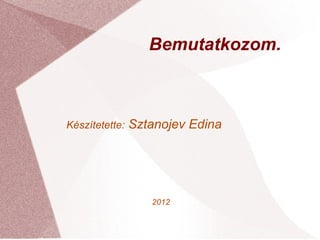 Bemutatkozom.



Készítetette:   Sztanojev Edina




                   2012
 