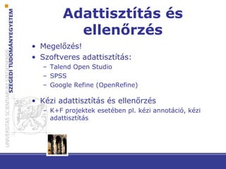 Adattisztítás és
ellenőrzés
• Megelőzés!
• Szoftveres adattisztítás:
– Talend Open Studio
– SPSS
– Google Refine (OpenRefine)
• Kézi adattisztítás és ellenőrzés
– K+F projektek esetében pl. kézi annotáció, kézi
adattisztítás
 