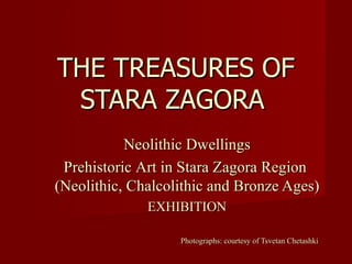 THE TREASURES OF STARA ZAGORA   Neolithic Dwellings Prehistoric  Art  in Stara Zagora  R egion   ( Neolith ic, Chalcolithic and Bronze Ages) EXHIBITION     P hotograph s :  courtesy of Tsvetan Chetashki 