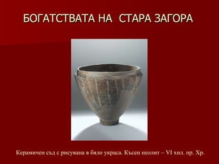 БОГАТСТВАТА НА  СТАРА ЗАГОРА Керамичен съд с   рисувана в бяло украса. Късен неолит –   VІ хил.   пр. Хр. 