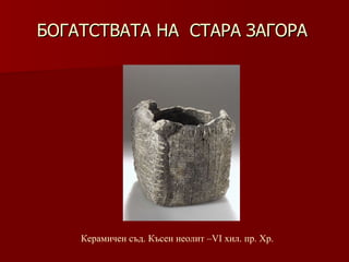 БОГАТСТВАТА НА  СТАРА ЗАГОРА Керамичен съд. Късен неолит –VІ хил .  пр. Хр. 