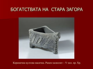 БОГАТСТВАТА НА  СТАРА ЗАГОРА Керамична култова масичка. Ранен халколит – V хил .  пр. Хр. 