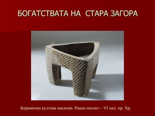 БОГАТСТВАТА НА  СТАРА ЗАГОРА Керамична култова масичка.   Ранен неолит – VІ хил .  пр. Хр. 