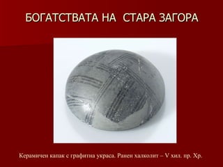 БОГАТСТВАТА НА  СТАРА ЗАГОРА Керамичен капак с графитна украса. Ранен халколит – V хил.   пр. Хр. 