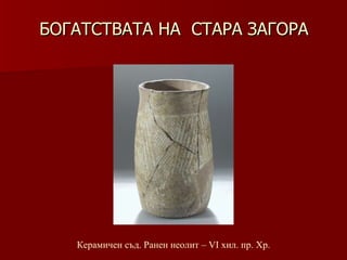 БОГАТСТВАТА НА  СТАРА ЗАГОРА Керамичен съд .  Ранен неолит – VІ хил.   пр.   Хр. 