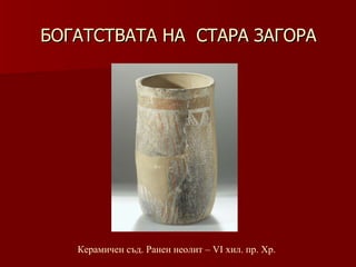 БОГАТСТВАТА НА  СТАРА ЗАГОРА Керамичен съд .  Ранен неолит – VІ хил .  пр. Хр. 