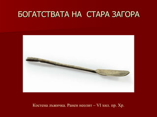 БОГАТСТВАТА НА  СТАРА ЗАГОРА Костена лъжичка. Ранен неолит – VІ хил .  пр. Хр. 