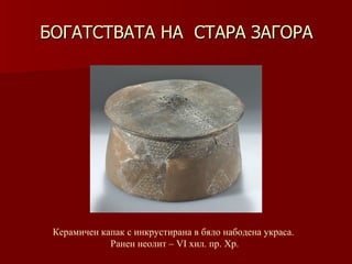 БОГАТСТВАТА НА  СТАРА ЗАГОРА Керамичен капак с инкрустирана в бяло набодена украса.  Ранен неолит – VІ хил .  пр. Хр. 