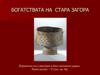 БОГАТСТВАТА НА  СТАРА ЗАГОРА Керамичен съд   с рисувана в бяло шахматна украса.  Ранен неолит – VІ хил .  пр. Хр. 