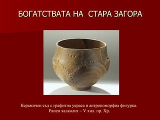 БОГАТСТВАТА НА  СТАРА ЗАГОРА Керамичен съд   с графитна украса и антропоморфна фигурка.  Ранен халколит – V хил.   пр. Хр. 