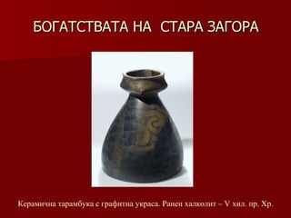 БОГАТСТВАТА НА  СТАРА ЗАГОРА Керамична тарамбука с графитна украса. Ранен халколит – V хил. пр. Хр. 