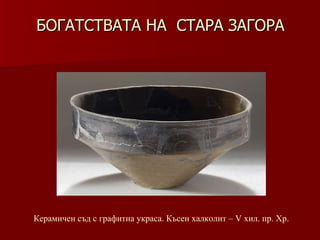 БОГАТСТВАТА НА  СТАРА ЗАГОРА Керамичен съд   с графитна украса.   Късен халколит – V хил .  пр. Хр. 