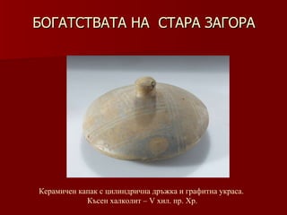БОГАТСТВАТА НА  СТАРА ЗАГОРА Керамичен   капак с цилиндрична дръжка и графитна украса.  Късен халколит – V хил. пр. Хр. 