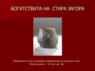 БОГАТСТВАТА НА  СТАРА ЗАГОРА Керамично съдче с релефно   изображение   на човешко лице.  Ранен неолит – VІ хил .  пр. Хр. 