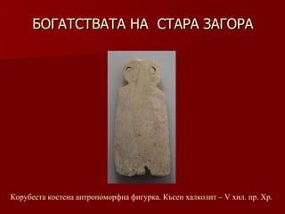 БОГАТСТВАТА НА  СТАРА ЗАГОРА Корубеста костена антропоморфна фигурка. Късен халколит – V хил.   пр.   Хр. 
