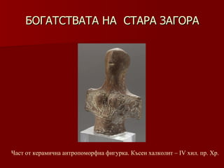 БОГАТСТВАТА НА  СТАРА ЗАГОРА Част от керамична антропоморфна фигурка. Късен халколит –   ІV хил.   пр.   Хр. 