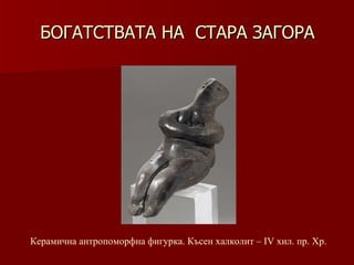 БОГАТСТВАТА НА  СТАРА ЗАГОРА Керамична антропоморфна фигурка. Късен халколит –   ІV хил.   пр.   Хр . 