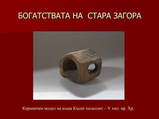 БОГАТСТВАТА НА  СТАРА ЗАГОРА Керамичен модел на къща Късен халколит –   V хил .  пр. Хр. 