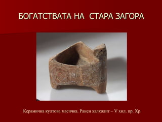 БОГАТСТВАТА НА  СТАРА ЗАГОРА Керамична   култова масичка. Ранен халколит – V хил .  пр. Хр. 