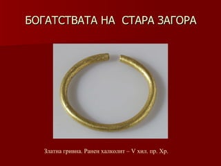 БОГАТСТВАТА НА  СТАРА ЗАГОРА Златна гривна. Ранен халколит –   V хил .  пр. Хр. 
