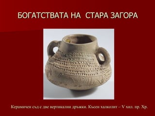БОГАТСТВАТА НА  СТАРА ЗАГОРА Керамичен съд с две вертикални дръжки .  Късен халколит – V хил.   пр.   Хр. 