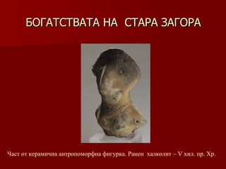 БОГАТСТВАТА НА  СТАРА ЗАГОРА Част от керамична антропоморфна фигурка. Ранен   халколит –   V хил.   пр.   Хр. 