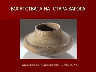 БОГАТСТВАТА НА  СТАРА ЗАГОРА Керамичен съд. Късен халколит –   V хил .  пр. Хр. 