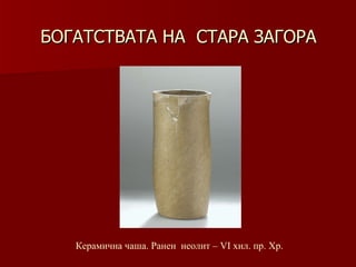 БОГАТСТВАТА НА  СТАРА ЗАГОРА Керамична чаша. Ранен  неолит – VІ хил .  пр. Хр. 