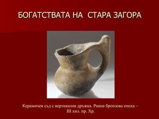 БОГАТСТВАТА НА  СТАРА ЗАГОРА Керамичен съд с вертикална дръжка. Ранна бронзова епоха –  ІІІ хил .  пр. Хр. 