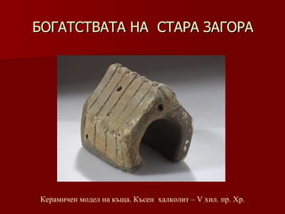 БОГАТСТВАТА НА  СТАРА ЗАГОРА Керамичен модел на къща .  Късен  халколит –   V хил .  пр. Хр. 