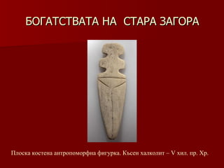 БОГАТСТВАТА НА  СТАРА ЗАГОРА Плоска костена антропоморфна фигурка. Късен халколит – V хил .  пр. Хр. 
