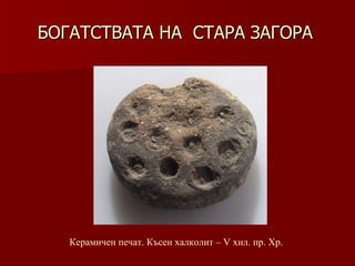 БОГАТСТВАТА НА  СТАРА ЗАГОРА Керамичен печат .  Късен халколит – V хил .  пр. Хр. 