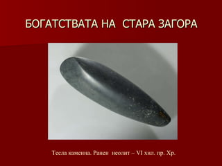 БОГАТСТВАТА НА  СТАРА ЗАГОРА Тесла каменна. Ранен  неолит – VІ хил .  пр. Хр. 