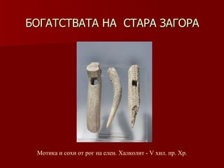 БОГАТСТВАТА НА  СТАРА ЗАГОРА Мотика и сохи от рог на елен. Халколит - V хил .  пр. Хр. 