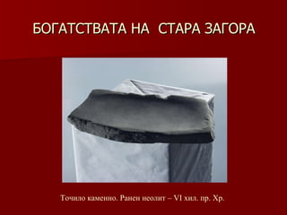 БОГАТСТВАТА НА  СТАРА ЗАГОРА Точило каменно.   Ранен неолит – VІ хил .  пр. Хр. 